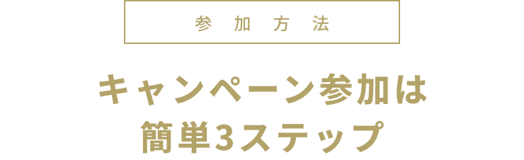 参加方法 キャンペーン参加は簡単3ステップ