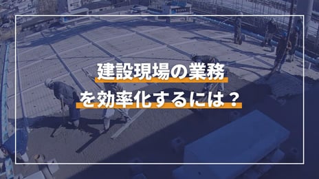 「建設現場の業務を効率化するには？「2024年問題」を乗り越えるために、今すぐ始められる方法を解説」